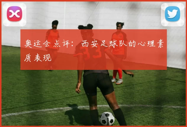 奥运会点评：西安足球队的心理素质表现