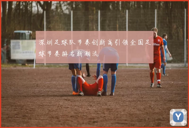 深圳足球队节奏创新高引领全国足球节奏排名新潮流