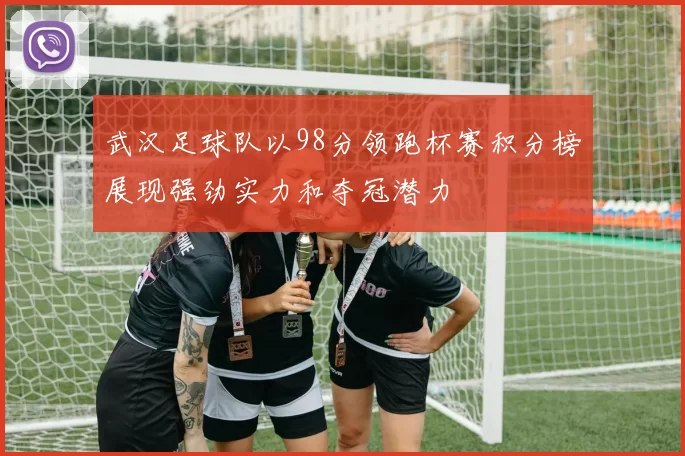 武汉足球队以98分领跑杯赛积分榜展现强劲实力和夺冠潜力