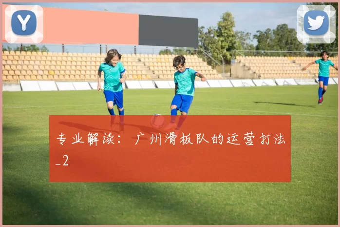 专业解读：广州滑板队的运营打法_2