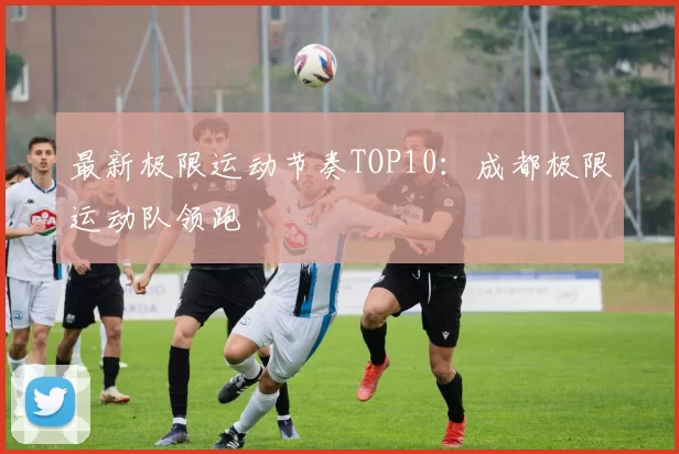 最新极限运动节奏TOP10：成都极限运动队领跑