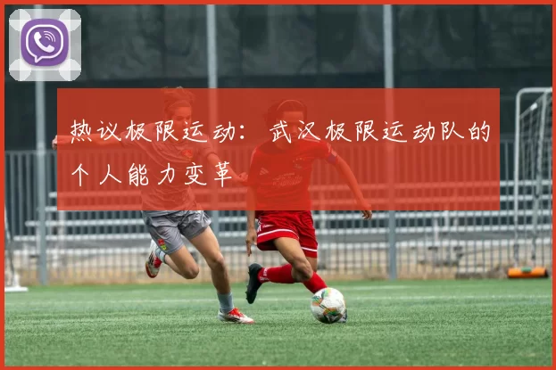 热议极限运动：武汉极限运动队的个人能力变革