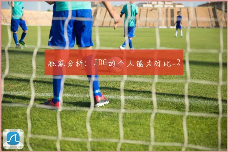 独家分析：JDG的个人能力对比_2