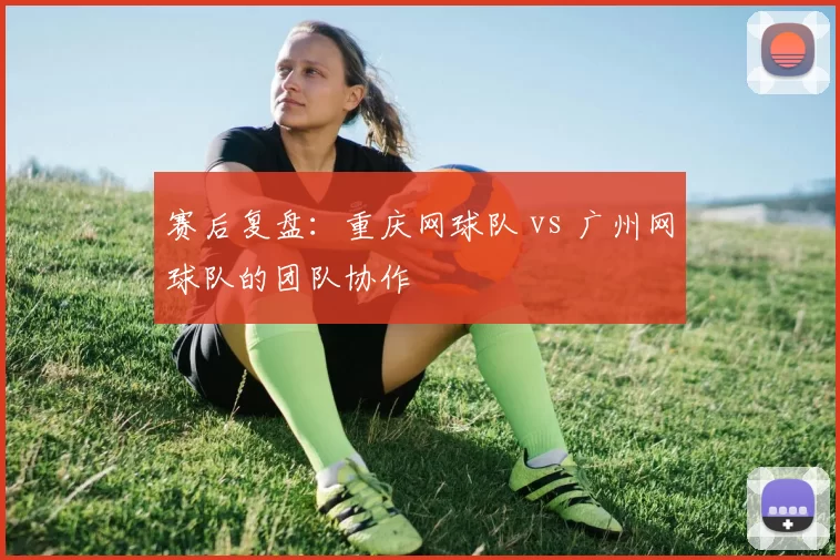 赛后复盘：重庆网球队 vs 广州网球队的团队协作