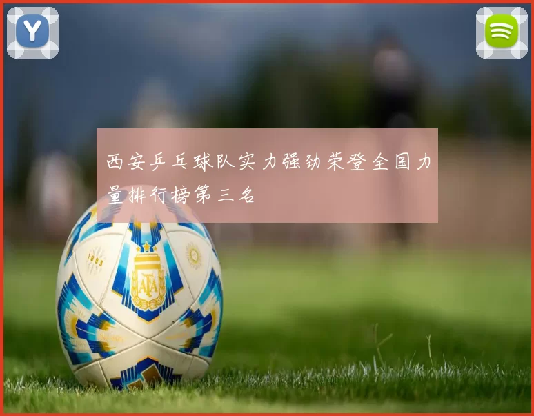 西安乒乓球队实力强劲荣登全国力量排行榜第三名