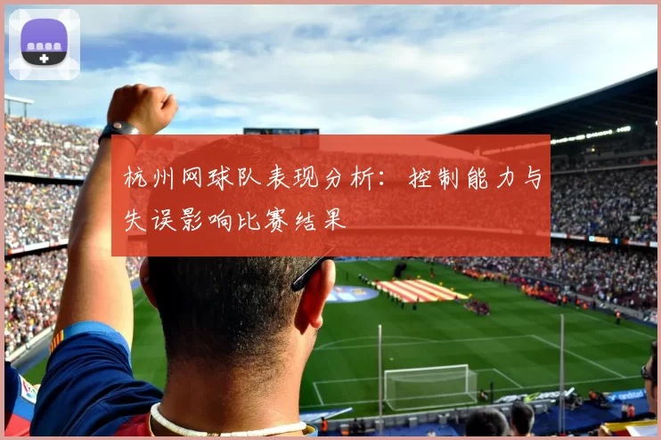 杭州网球队表现分析：控制能力与失误影响比赛结果