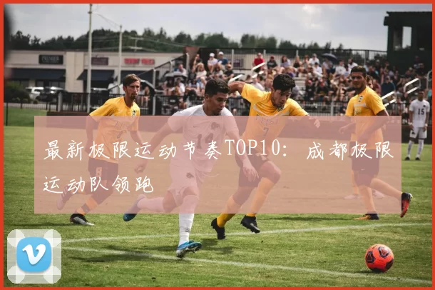 最新极限运动节奏TOP10：成都极限运动队领跑