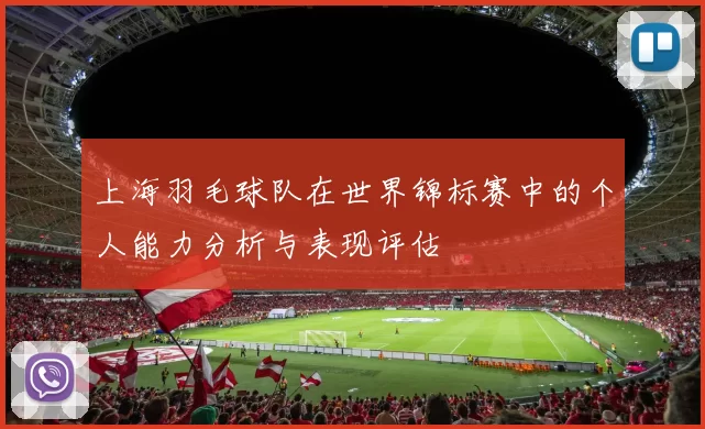 上海羽毛球队在世界锦标赛中的个人能力分析与表现评估