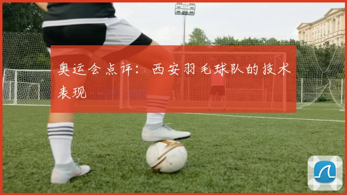 奥运会点评：西安羽毛球队的技术表现