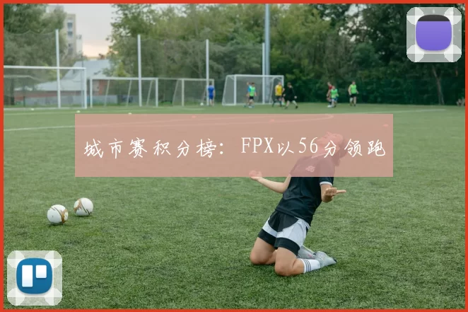 城市赛积分榜：FPX以56分领跑