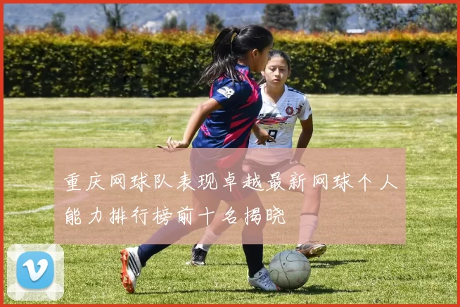 重庆网球队表现卓越最新网球个人能力排行榜前十名揭晓