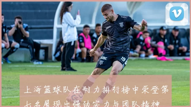 上海篮球队在耐力排行榜中荣登第七名展现出强劲实力与团队精神